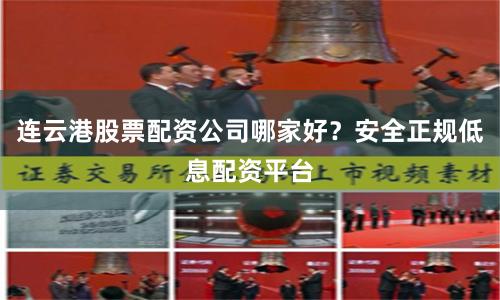 连云港股票配资公司哪家好？安全正规低息配资平台