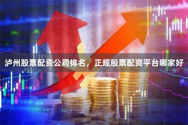 泸州股票配资公司排名，正规股票配资平台哪家好