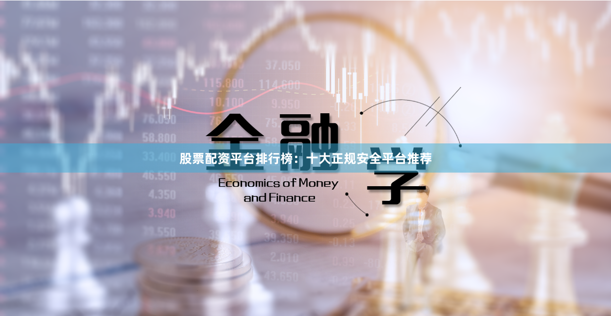 股票配资平台排行榜：十大正规安全平台推荐