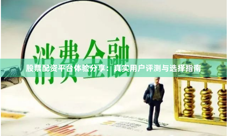 股票配资平台体验分享：真实用户评测与选择指南