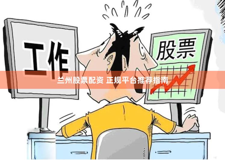 兰州股票配资 正规平台推荐指南