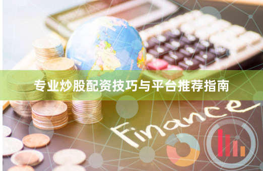 专业炒股配资技巧与平台推荐指南