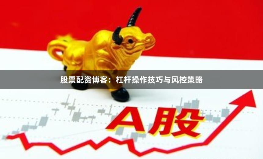 股票配资博客：杠杆操作技巧与风控策略
