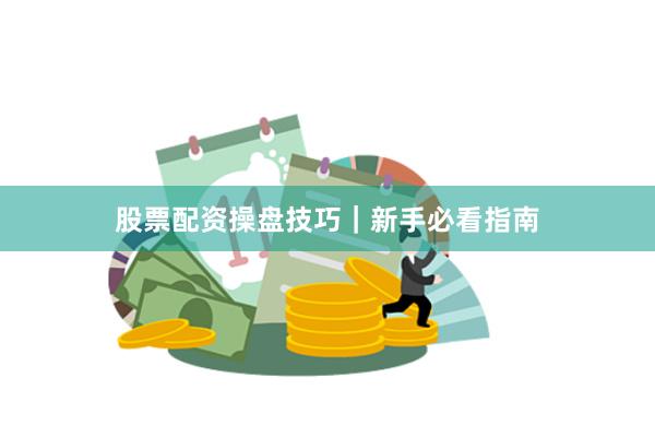 股票配资操盘技巧｜新手必看指南