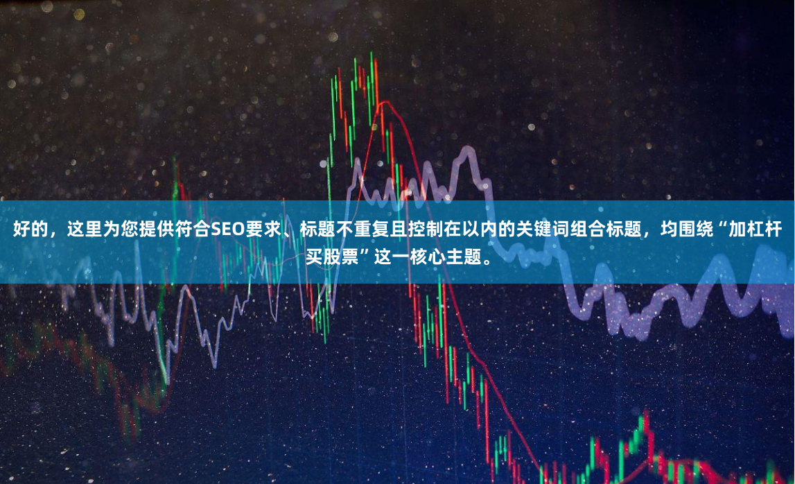 好的，这里为您提供符合SEO要求、标题不重复且控制在以内的关键词组合标题，均围绕“加杠杆买股票”这一核心主题。